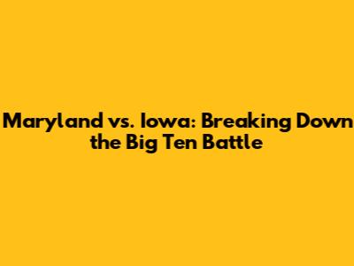 Maryland vs. Iowa: Breaking Down the Big Ten Battle