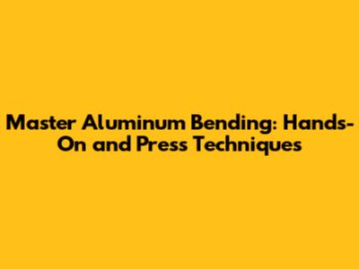 Master Aluminum Bending: Hands-On and Press Techniques