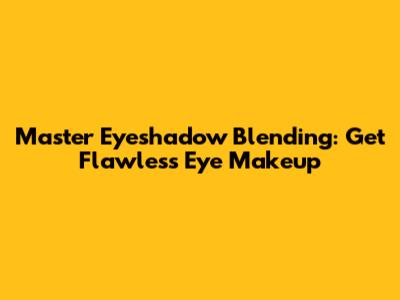 Master Eyeshadow Blending: Get Flawless Eye Makeup
