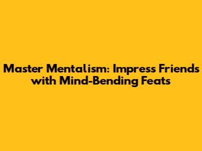 Master Mentalism: Impress Friends with Mind-Bending Feats