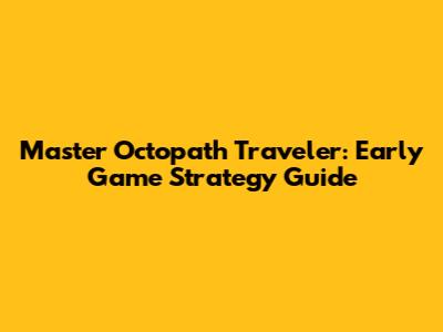 Master Octopath Traveler: Early Game Strategy Guide