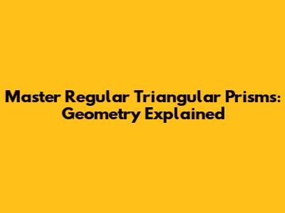Master Regular Triangular Prisms: Geometry Explained