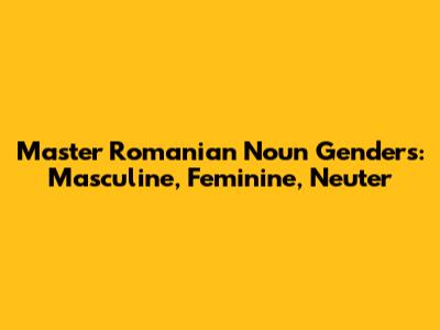 Master Romanian Noun Genders: Masculine, Feminine, Neuter