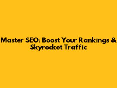 Master SEO: Boost Your Rankings & Skyrocket Traffic