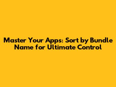 Master Your Apps: Sort by Bundle Name for Ultimate Control