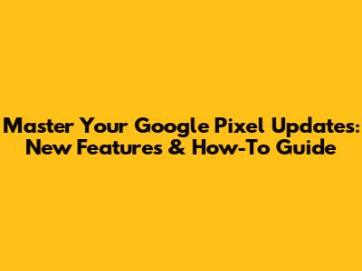 Master Your Google Pixel Updates: New Features & How-To Guide