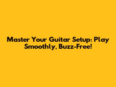 Master Your Guitar Setup: Play Smoothly, Buzz-Free!
