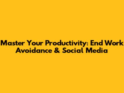 Master Your Productivity: End Work Avoidance & Social Media