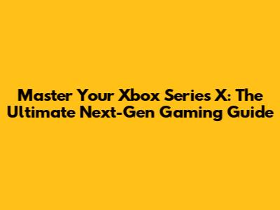 Master Your Xbox Series X: The Ultimate Next-Gen Gaming Guide