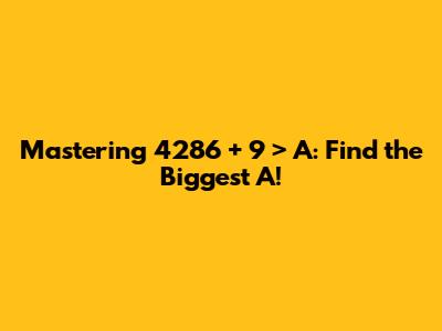 Mastering 4286 + 9 > A: Find the Biggest 'A'!