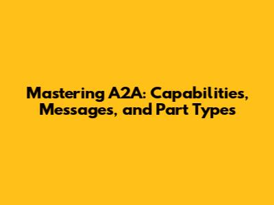 Mastering A2A: Capabilities, Messages, and Part Types