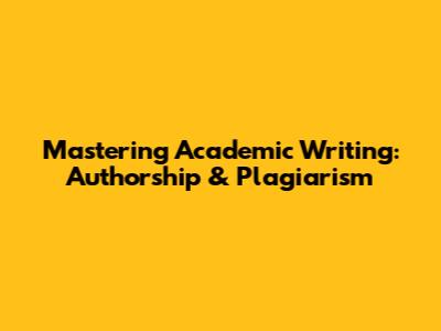 Mastering Academic Writing: Authorship & Plagiarism