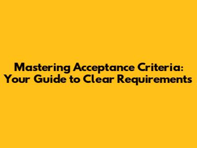 Mastering Acceptance Criteria: Your Guide to Clear Requirements