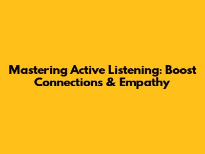 Mastering Active Listening: Boost Connections & Empathy
