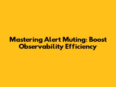 Mastering Alert Muting: Boost Observability Efficiency