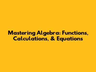 Mastering Algebra: Functions, Calculations, & Equations