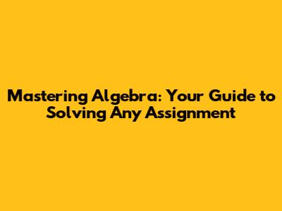 Mastering Algebra: Your Guide to Solving Any Assignment