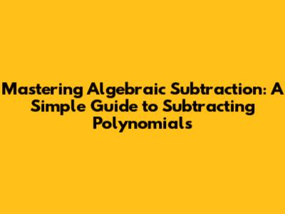 Mastering Algebraic Subtraction: A Simple Guide to Subtracting Polynomials