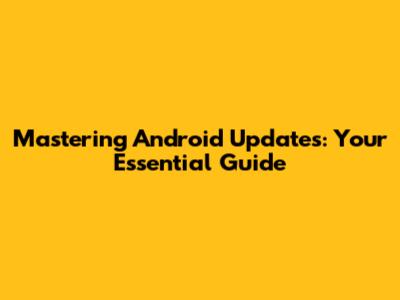 Mastering Android Updates: Your Essential Guide