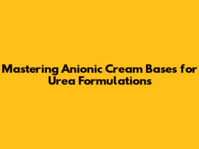Mastering Anionic Cream Bases for Urea Formulations
