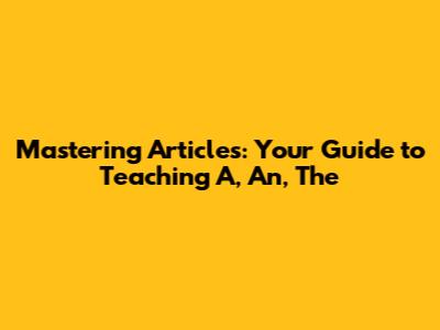 Mastering Articles: Your Guide to Teaching 'A, An, The'