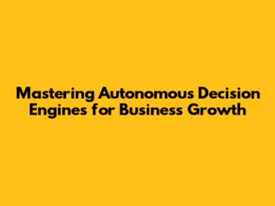 Mastering Autonomous Decision Engines for Business Growth