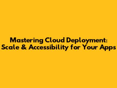 Mastering Cloud Deployment: Scale & Accessibility for Your Apps