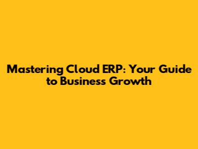 Mastering Cloud ERP: Your Guide to Business Growth