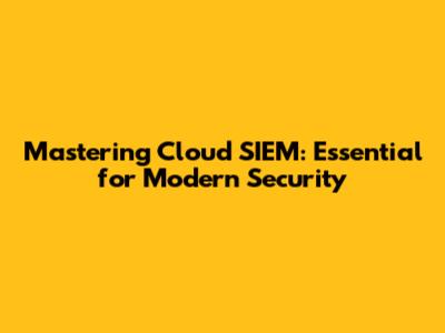Mastering Cloud SIEM: Essential for Modern Security