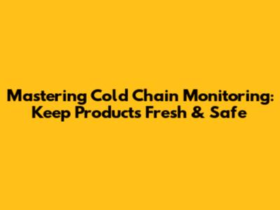 Mastering Cold Chain Monitoring: Keep Products Fresh & Safe