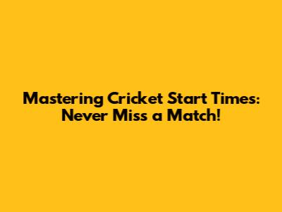 Mastering Cricket Start Times: Never Miss a Match!