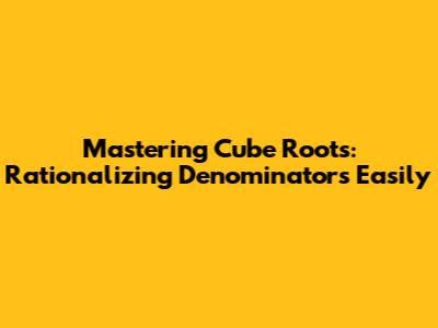 Mastering Cube Roots: Rationalizing Denominators Easily