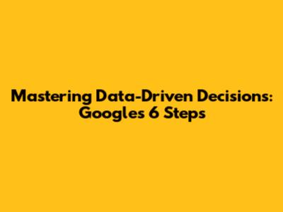 Mastering Data-Driven Decisions: Google's 6 Steps