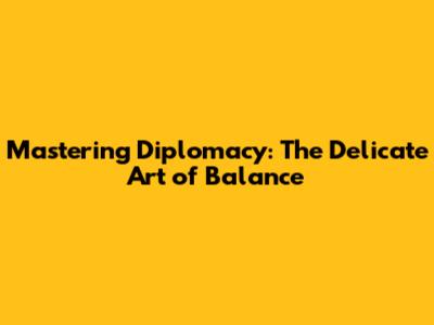 Mastering Diplomacy: The Delicate Art of Balance