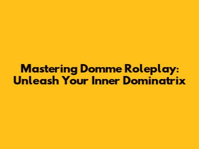 Mastering Domme Roleplay: Unleash Your Inner Dominatrix