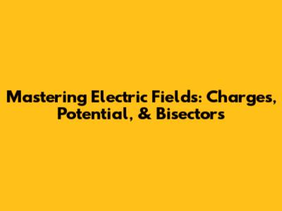 Mastering Electric Fields: Charges, Potential, & Bisectors
