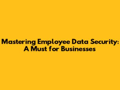 Mastering Employee Data Security: A Must for Businesses