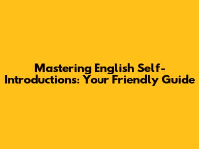 Mastering English Self-Introductions: Your Friendly Guide