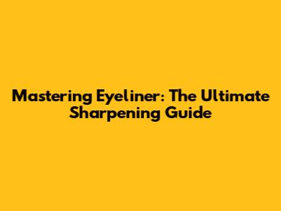 Mastering Eyeliner: The Ultimate Sharpening Guide