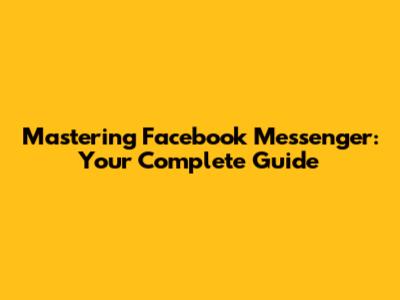 Mastering Facebook Messenger: Your Complete Guide