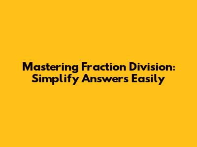 Mastering Fraction Division: Simplify Answers Easily