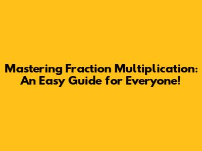 Mastering Fraction Multiplication: An Easy Guide for Everyone!