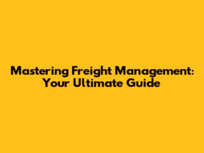 Mastering Freight Management: Your Ultimate Guide
