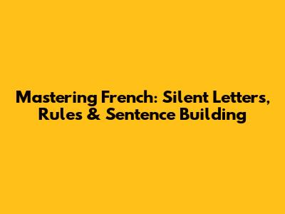 Mastering French: Silent Letters, Rules & Sentence Building