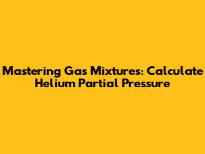 Mastering Gas Mixtures: Calculate Helium Partial Pressure
