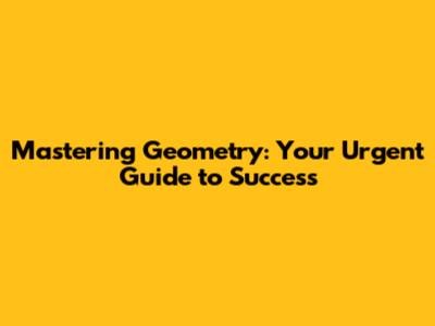 Mastering Geometry: Your Urgent Guide to Success