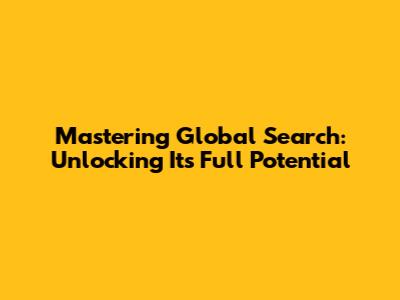 Mastering Global Search: Unlocking Its Full Potential