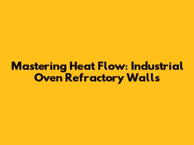 Mastering Heat Flow: Industrial Oven Refractory Walls