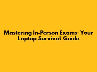 Mastering In-Person Exams: Your Laptop Survival Guide