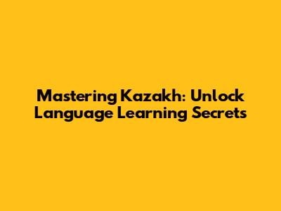 Mastering Kazakh: Unlock Language Learning Secrets